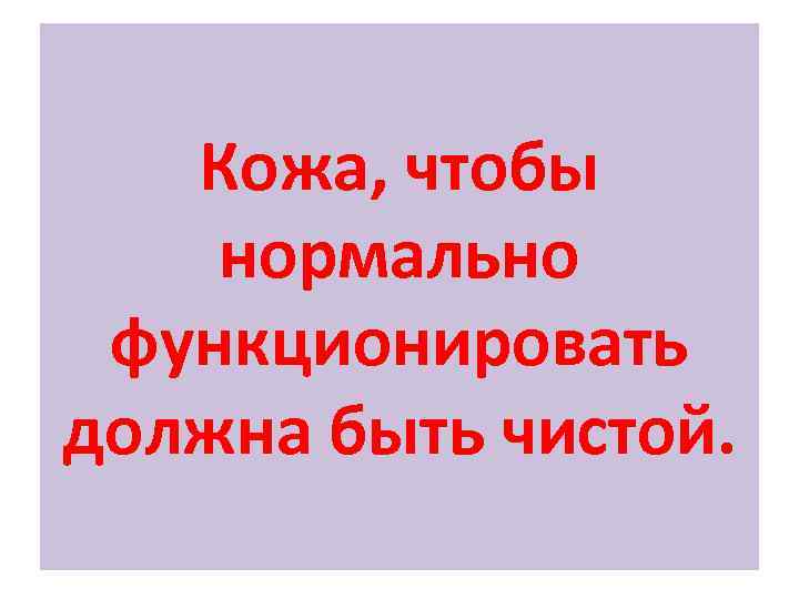 Кожа, чтобы нормально функционировать должна быть чистой. 