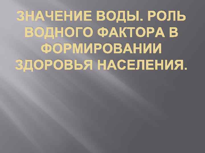 ЗНАЧЕНИЕ ВОДЫ. РОЛЬ ВОДНОГО ФАКТОРА В ФОРМИРОВАНИИ ЗДОРОВЬЯ НАСЕЛЕНИЯ. 