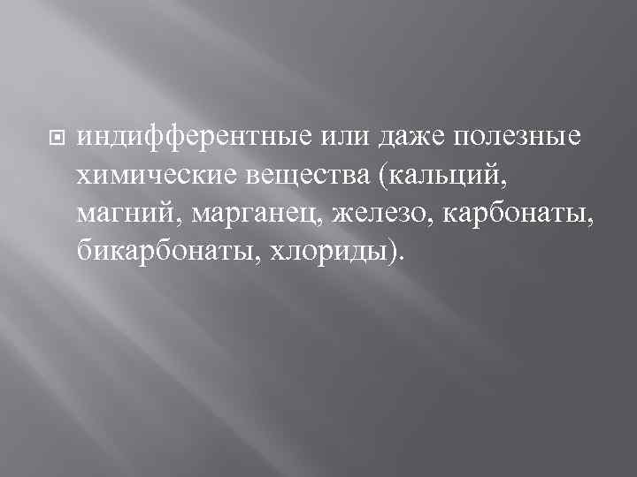  индифферентные или даже полезные химические вещества (кальций, магний, марганец, железо, карбонаты, бикарбонаты, хлориды).