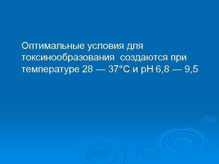 Оптимальные условия для токсинообразования создаются при температуре 28 — 37°С и р. Н 6,