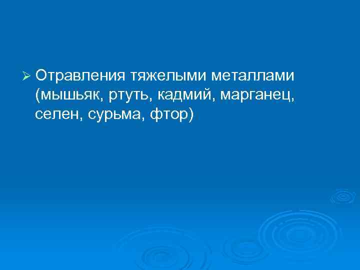Ø Отравления тяжелыми металлами (мышьяк, ртуть, кадмий, марганец, селен, сурьма, фтор) 