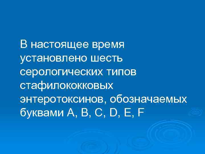 В настоящее время установлено шесть серологических типов стафилококковых энтеротоксинов, обозначаемых буквами А, В, С,