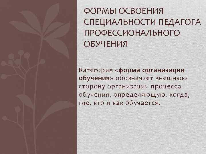 ФОРМЫ ОСВОЕНИЯ СПЕЦИАЛЬНОСТИ ПЕДАГОГА ПРОФЕССИОНАЛЬНОГО ОБУЧЕНИЯ Категория «форма организации обучения» обозначает внешнюю сторону организации