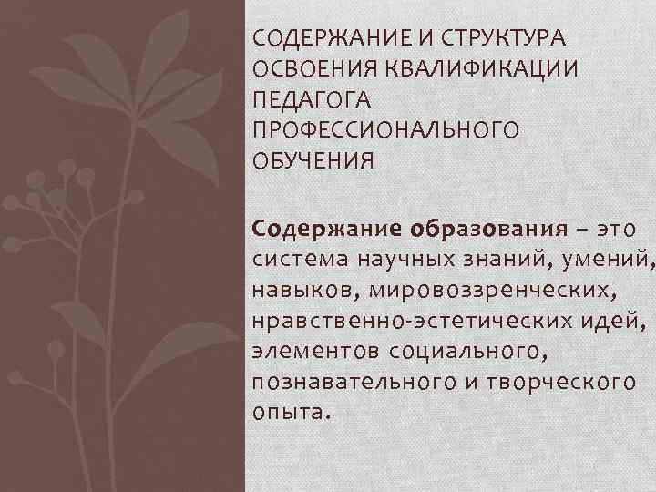 СОДЕРЖАНИЕ И СТРУКТУРА ОСВОЕНИЯ КВАЛИФИКАЦИИ ПЕДАГОГА ПРОФЕССИОНАЛЬНОГО ОБУЧЕНИЯ Содержание образования – это система научных