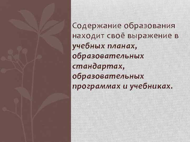 Содержание образования находит своё выражение в учебных планах, образовательных стандартах, образовательных программах и учебниках.