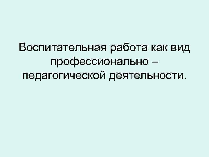 Воспитательная работа как вид профессионально – педагогической деятельности. 