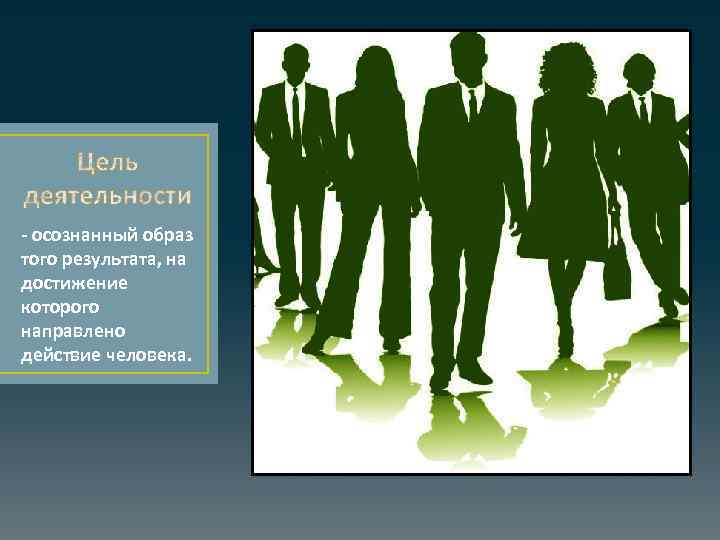 - осознанный образ того результата, на достижение которого направлено действие человека. 