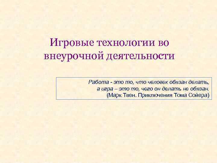 Игровые технологии во внеурочной деятельности Работа - это то, что человек обязан делать, а