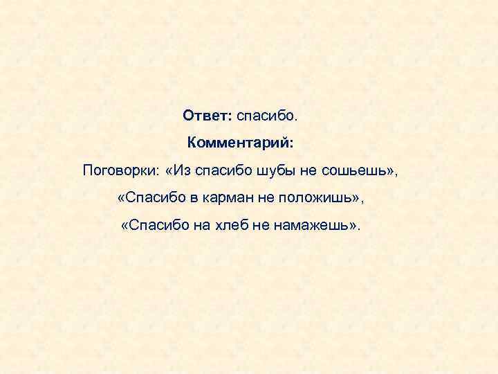 Ответ: спасибо. Комментарий: Поговорки: «Из спасибо шубы не сошьешь» , «Спасибо в карман не