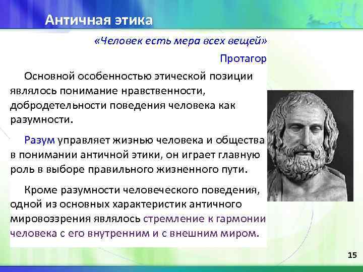 Античная этика «Человек есть мера всех вещей» Протагор Основной особенностью этической позиции являлось понимание