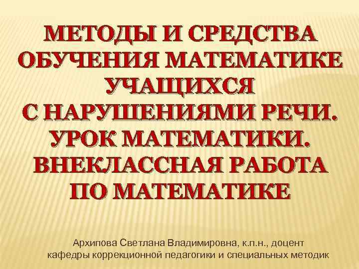 МЕТОДЫ И СРЕДСТВА ОБУЧЕНИЯ МАТЕМАТИКЕ УЧАЩИХСЯ С НАРУШЕНИЯМИ РЕЧИ. УРОК МАТЕМАТИКИ. ВНЕКЛАССНАЯ РАБОТА ПО