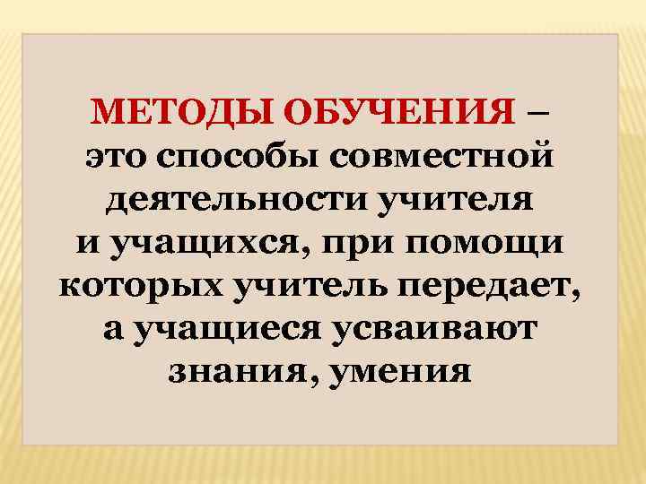 МЕТОДЫ ОБУЧЕНИЯ – это способы совместной деятельности учителя и учащихся, при помощи которых учитель