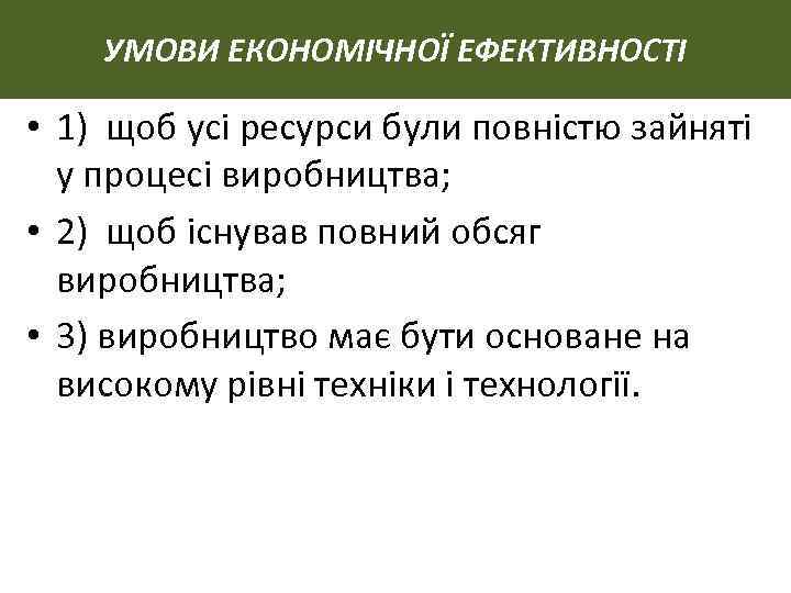УМОВИ ЕКОНОМІЧНОЇ ЕФЕКТИВНОСТІ • 1) щоб усі ресурси були повністю зайняті у процесі виробництва;