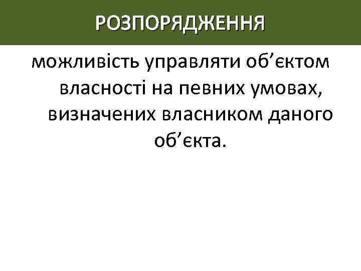 РОЗПОРЯДЖЕННЯ можливість управляти об’єктом власності на певних умовах, визначених власником даного об’єкта. 