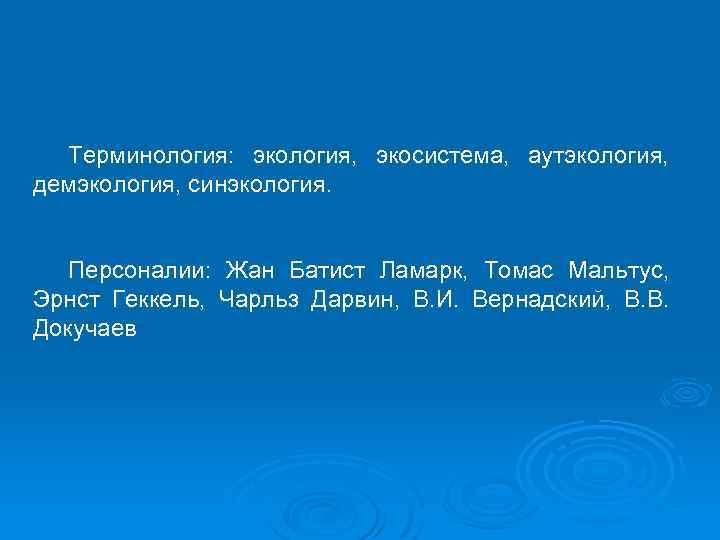 Терминология: экология, экосистема, аутэкология, демэкология, синэкология. Персоналии: Жан Батист Ламарк, Томас Мальтус, Эрнст Геккель,
