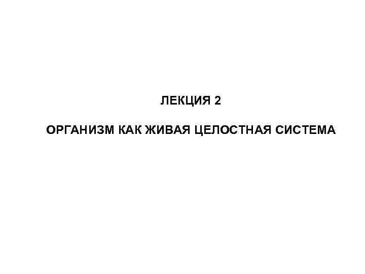 ЛЕКЦИЯ 2 ОРГАНИЗМ КАК ЖИВАЯ ЦЕЛОСТНАЯ СИСТЕМА 