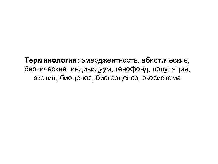 Терминология: эмерджентность, абиотические, индивидуум, генофонд, популяция, экотип, биоценоз, биогеоценоз, экосистема 