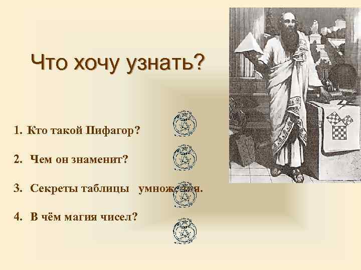 Что хочу узнать? 1. Кто такой Пифагор? 2. Чем он знаменит? 3. Секреты таблицы