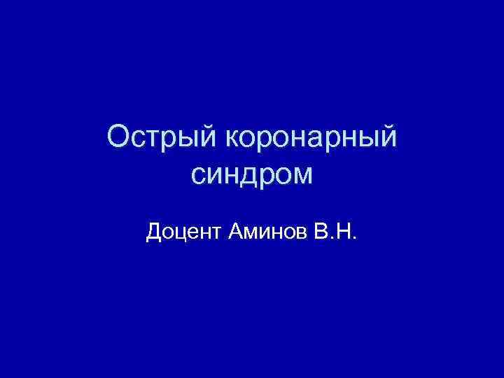 Острый коронарный синдром Доцент Аминов В. Н. 