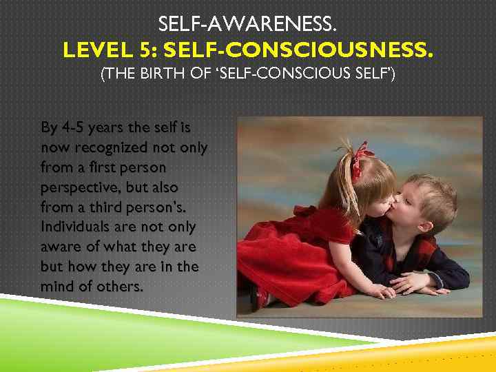 SELF-AWARENESS. LEVEL 5: SELF-CONSCIOUSNESS. (THE BIRTH OF ‘SELF-CONSCIOUS SELF’) By 4 -5 years the