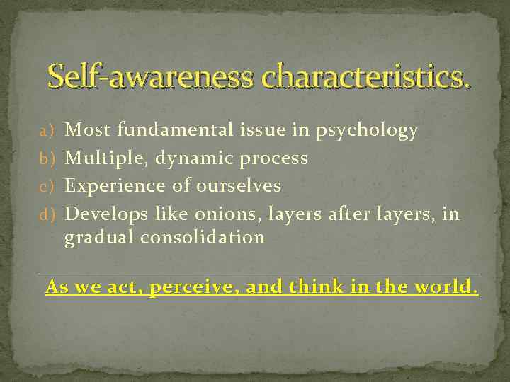 Self-awareness characteristics. a) Most fundamental issue in psychology b) Multiple, dynamic process c) Experience