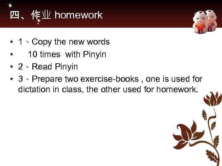 四、作业 homework • • 1、Copy the new words 10 times with Pinyin 2、Read Pinyin