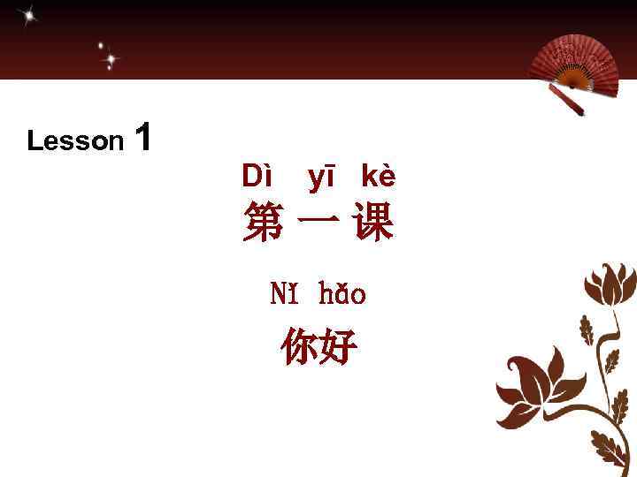 Lesson 1 Dì yī kè 第一课 Nǐ hǎo 你好 