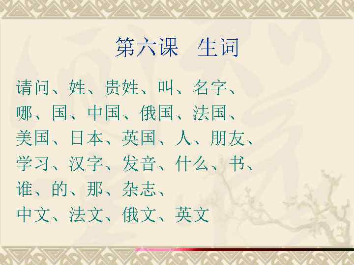 第六课 生词 请问、姓、贵姓、叫、名字、 哪、国、中国、俄国、法国、 美国、日本、英国、人、朋友、 学习、汉字、发音、什么、书、 谁、的、那、杂志、 中文、法文、俄文、英文 