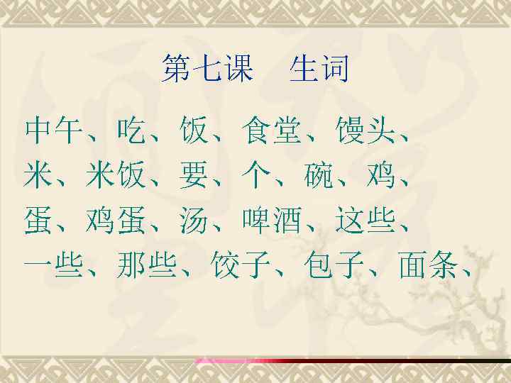 第七课 生词 中午、吃、饭、食堂、馒头、 米、米饭、要、个、碗、鸡、 蛋、鸡蛋、汤、啤酒、这些、 一些、那些、饺子、包子、面条、 