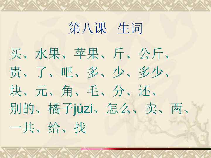 第八课 生词 买、水果、苹果、斤、公斤、 贵、了、吧、多、少、多少、 块、元、角、毛、分、还、 别的、橘子júzi、怎么、卖、两、 一共、给、找 