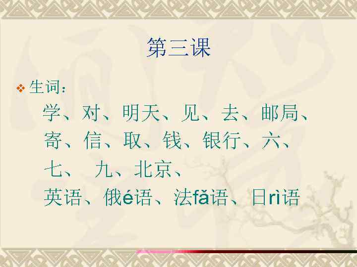 第三课 v 生词： 学、对、明天、见、去、邮局、 寄、信、取、钱、银行、六、 七、 九、北京、 英语、俄é语、法fǎ语、日rì语 