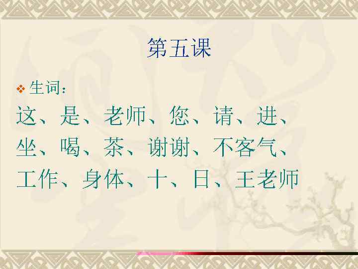 第五课 v 生词： 这、是、老师、您、请、进、 坐、喝、茶、谢谢、不客气、 作、身体、十、日、王老师 