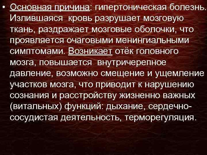  • Основная причина: гипертоническая болезнь. Излившаяся кровь разрушает мозговую ткань, раздражает мозговые оболочки,