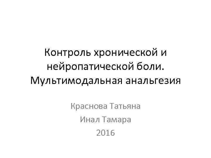 Контроль хронической и нейропатической боли. Мультимодальная анальгезия Краснова Татьяна Инал Тамара 2016 