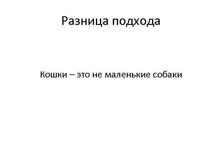 Разница подхода Кошки – это не маленькие собаки 