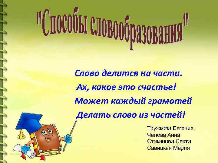 Слово делится на части. Ах, какое это счастье! Может каждый грамотей Делать слово из