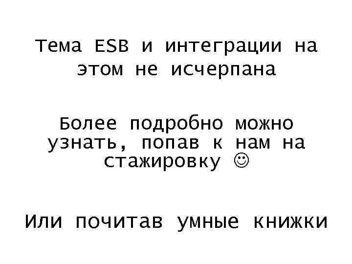 Тема ESB и интеграции на этом не исчерпана Более подробно можно узнать, попав к