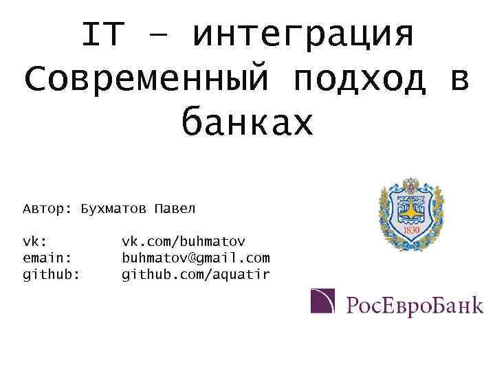 IT – интеграция Современный подход в банках Автор: Бухматов Павел vk: emain: github: vk.