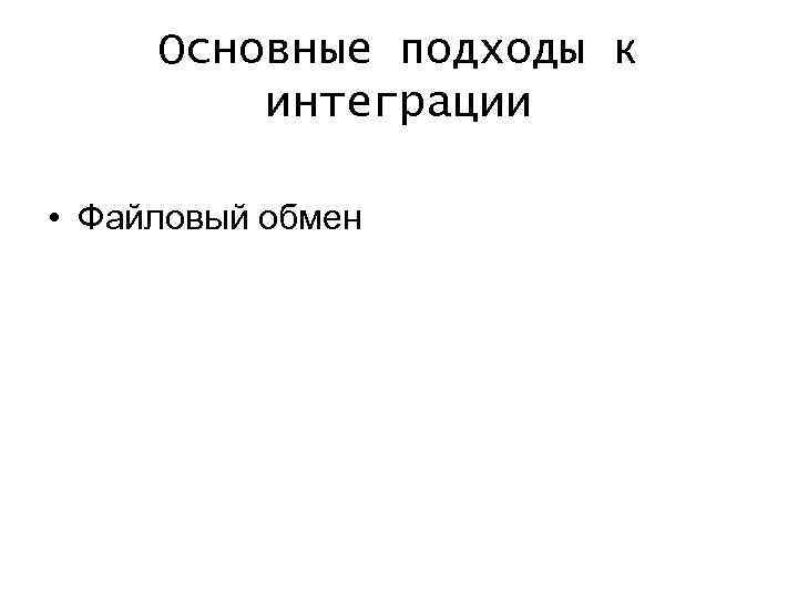 Основные подходы к интеграции • Файловый обмен 