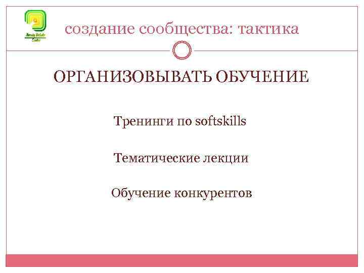 создание сообщества: тактика ОРГАНИЗОВЫВАТЬ ОБУЧЕНИЕ Тренинги по softskills Тематические лекции Обучение конкурентов 