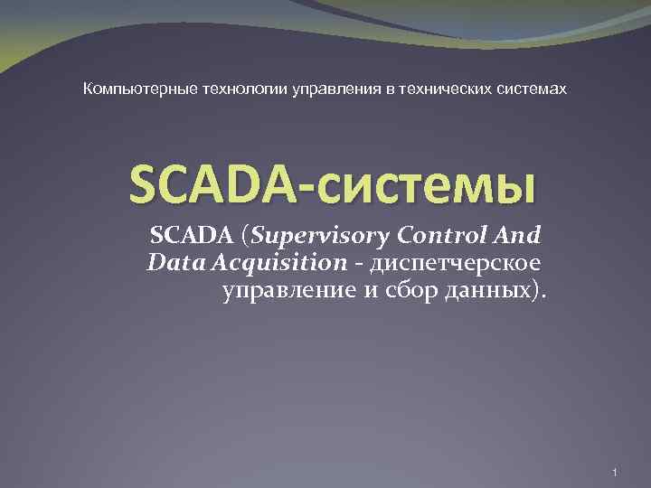 Компьютерные технологии управления в технических системах SCADA-системы SCADA (Supervisory Control And Data Acquisition -