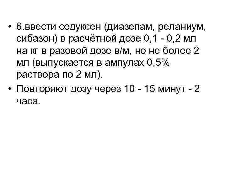  • 6. ввести седуксен (диазепам, реланиум, сибазон) в расчётной дозе 0, 1 -