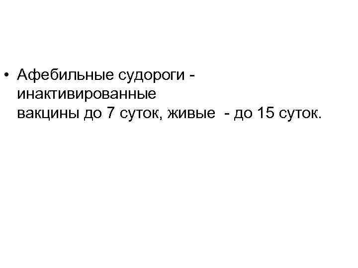  • Афебильные судороги - инактивированные вакцины до 7 суток, живые - до 15