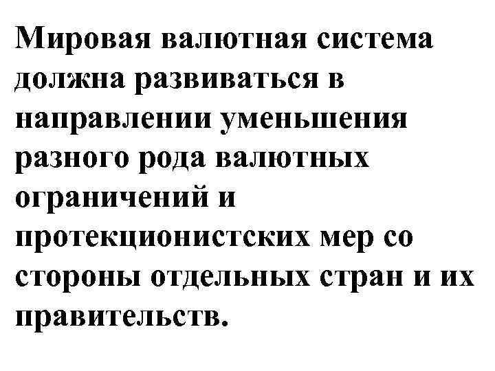 Мировая валютная система должна развиваться в направлении уменьшения разного рода валютных ограничений и протекционистских