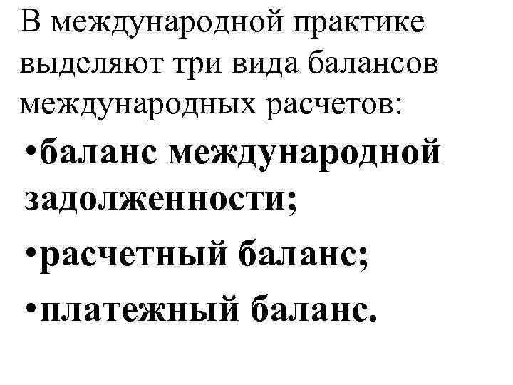 В международной практике выделяют три вида балансов международных расчетов: • баланс международной задолженности; •