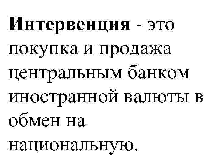 Интервенция - это покупка и продажа центральным банком иностранной валюты в обмен на национальную.