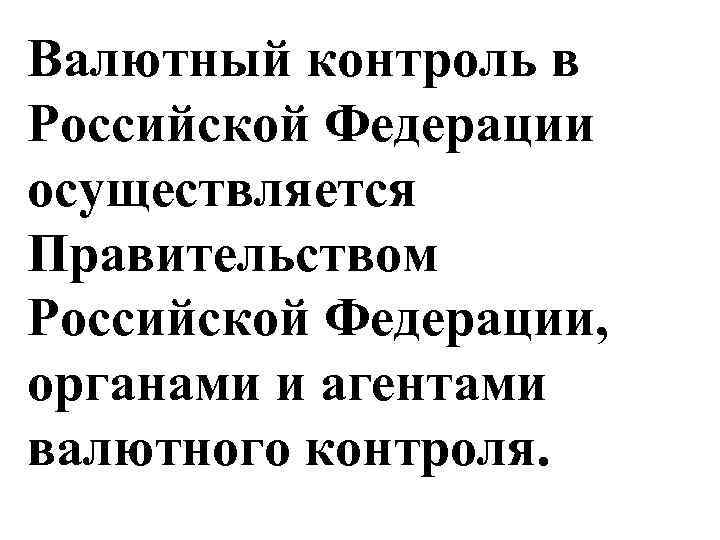 Валютный контроль в Российской Федерации осуществляется Правительством Российской Федерации, органами и агентами валютного контроля.