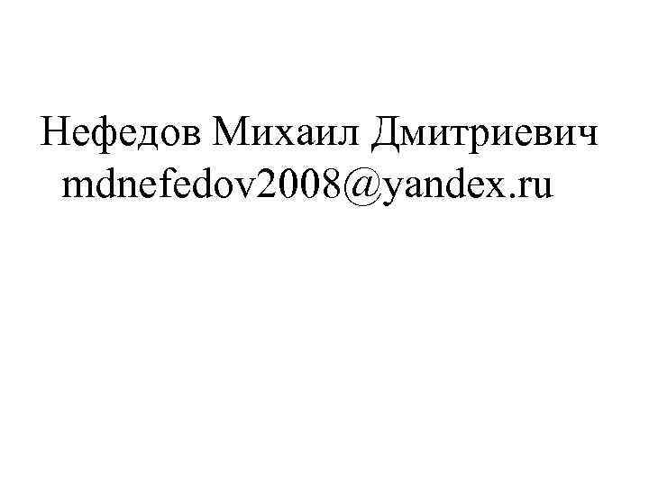 Нефедов Михаил Дмитриевич mdnefedov 2008@yandex. ru 