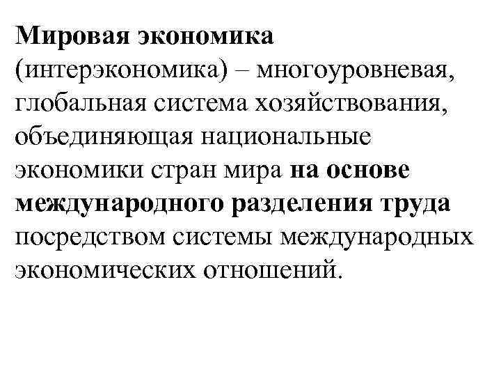 Мировая экономика (интерэкономика) – многоуровневая, глобальная система хозяйствования, объединяющая национальные экономики стран мира на