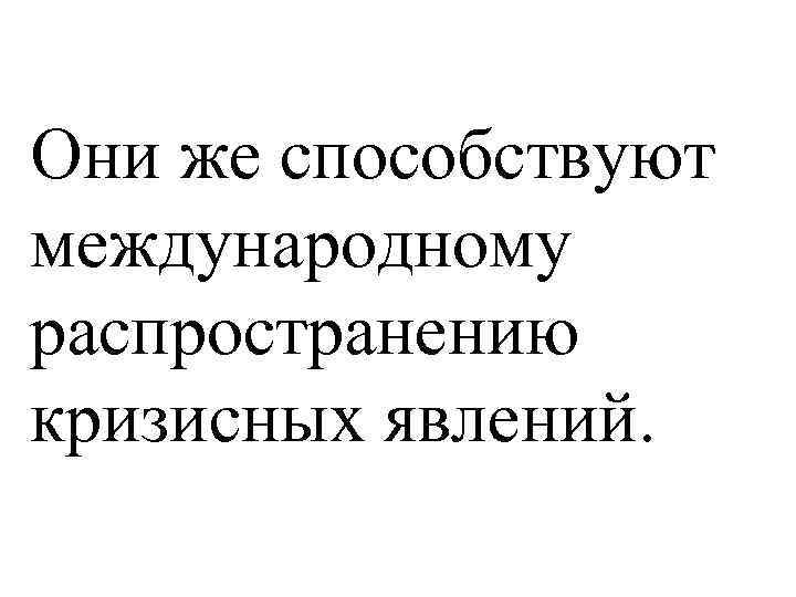 Они же способствуют международному распространению кризисных явлений. 